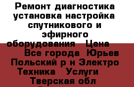 Ремонт,диагностика,установка,настройка спутникового и эфирного оборудования › Цена ­ 900 - Все города, Юрьев-Польский р-н Электро-Техника » Услуги   . Тверская обл.,Осташков г.